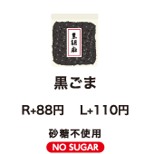 黒ごま R+80円　L+100円 砂糖不使用 NO SUGAR