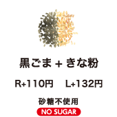 黒ごま+きな粉　R+100円 L+120円 砂糖不使用 NO SUGAR