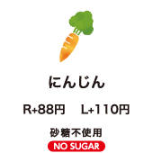 にんじん R+80円　L+100円 砂糖不使用 NO SUGAR