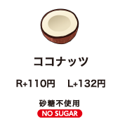 ココナッツ　R+100円 L+120円 砂糖不使用 NO SUGAR