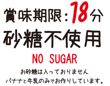 賞味期限:18分　砂糖不使用 NO SUGAR お砂糖は入っておりません バナナと牛乳のみでお作りしています。